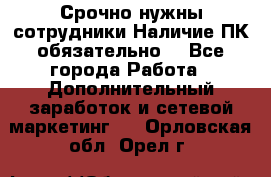 Срочно нужны сотрудники.Наличие ПК обязательно! - Все города Работа » Дополнительный заработок и сетевой маркетинг   . Орловская обл.,Орел г.